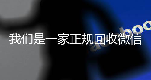 我们是一家正规回收微信高价收v号的平台（我们是一家正规回收微信号的平台吗）